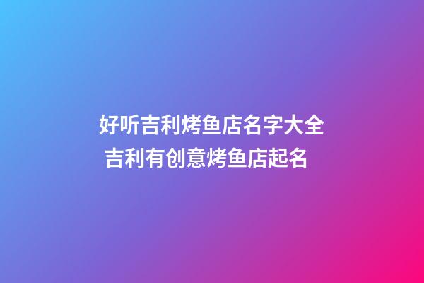 好听吉利烤鱼店名字大全 吉利有创意烤鱼店起名